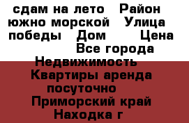 сдам на лето › Район ­ южно-морской › Улица ­ победы › Дом ­ 1 › Цена ­ 3 000 - Все города Недвижимость » Квартиры аренда посуточно   . Приморский край,Находка г.
